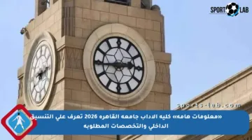 «معلومات هامة» كلية الآداب جامعة القاهرة 2026 تعرف على التنسيق الداخلي والتخصصات المطلوبة